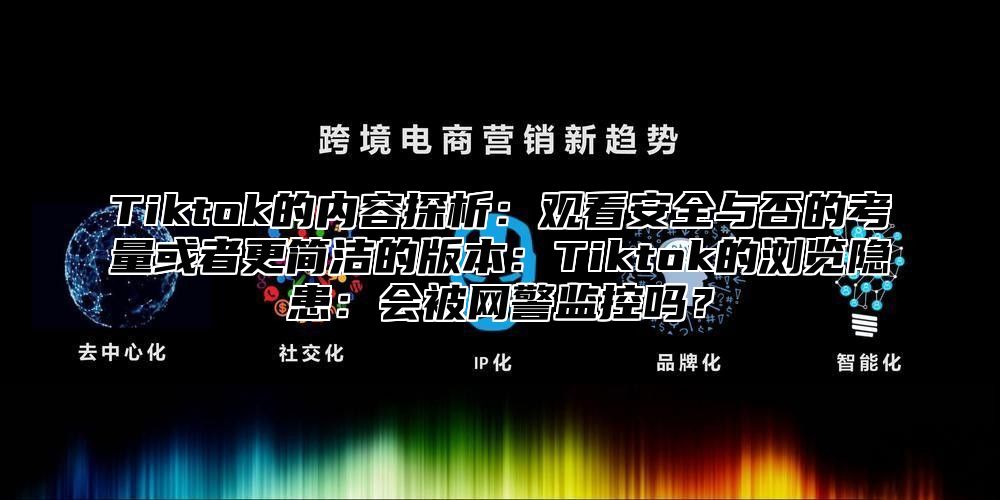 Tiktok的内容探析：观看安全与否的考量或者更简洁的版本：Tiktok的浏览隐患：会被网警监控吗？