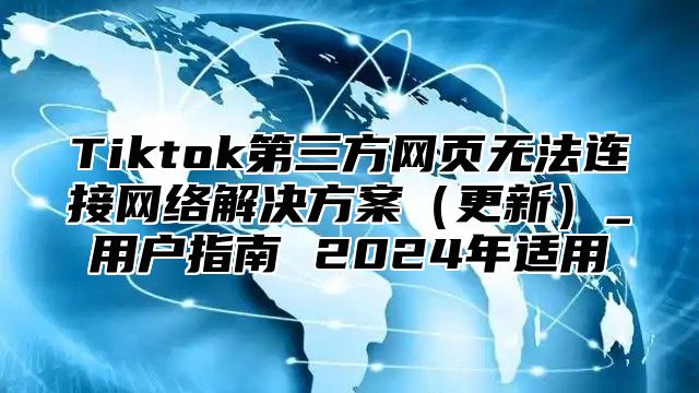 Tiktok第三方网页无法连接网络解决方案（更新）_用户指南 2024年适用