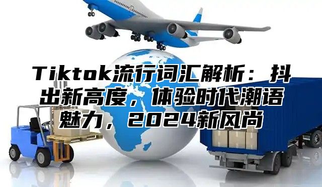 Tiktok流行词汇解析：抖出新高度，体验时代潮语魅力，2024新风尚