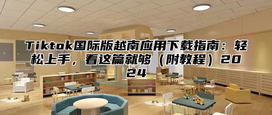 Tiktok国际版越南应用下载指南：轻松上手，看这篇就够（附教程）2024