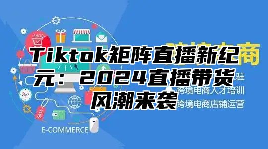 Tiktok矩阵直播新纪元：2024直播带货风潮来袭