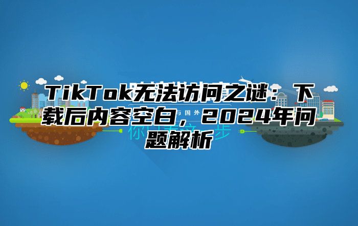 TikTok无法访问之谜：下载后内容空白，2024年问题解析