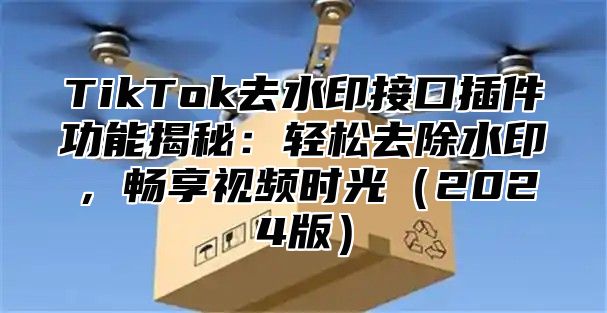 TikTok去水印接口插件功能揭秘：轻松去除水印，畅享视频时光（2024版）