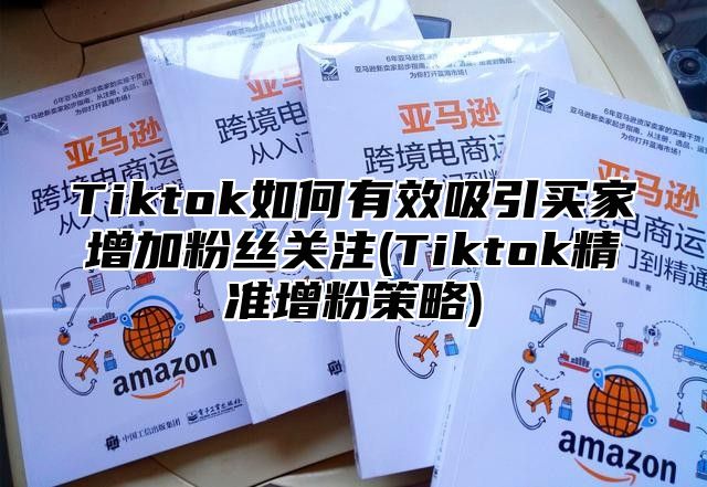 Tiktok如何有效吸引买家增加粉丝关注(Tiktok精准增粉策略)