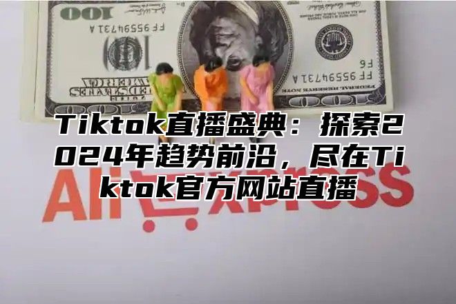 Tiktok直播盛典：探索2024年趋势前沿，尽在Tiktok官方网站直播