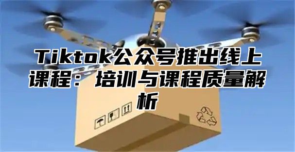 Tiktok公众号推出线上课程：培训与课程质量解析