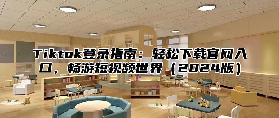 Tiktok登录指南：轻松下载官网入口，畅游短视频世界（2024版）