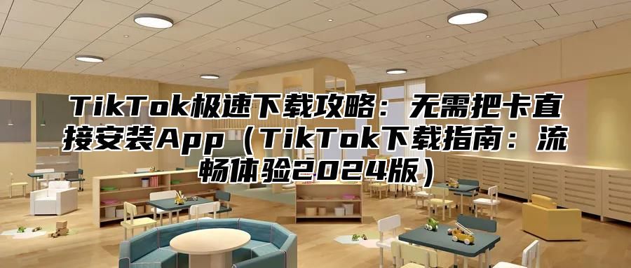 TikTok极速下载攻略：无需把卡直接安装App（TikTok下载指南：流畅体验2024版）