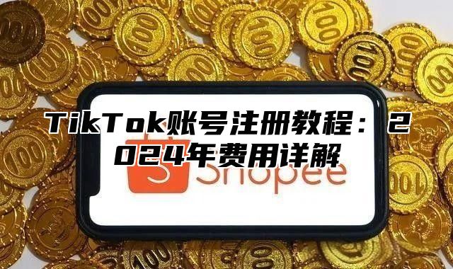 TikTok账号注册教程：2024年费用详解