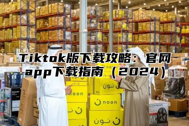 Tiktok版下载攻略：官网app下载指南（2024）