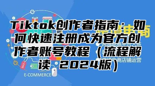 Tiktok创作者指南：如何快速注册成为官方创作者账号教程（流程解读 2024版）