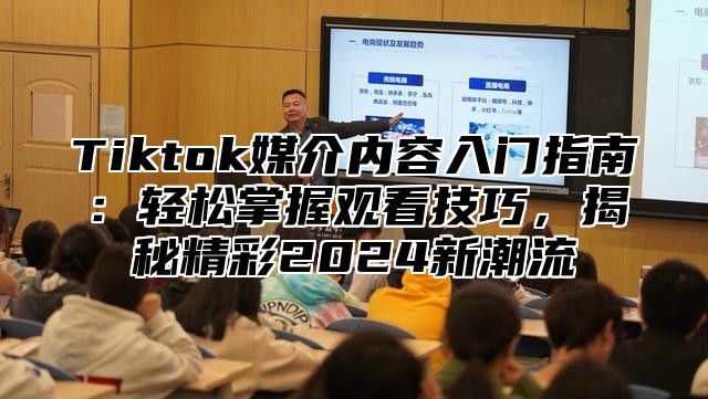 Tiktok媒介内容入门指南：轻松掌握观看技巧，揭秘精彩2024新潮流