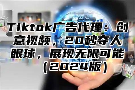 Tiktok广告代理：创意视频，20秒夺人眼球，展现无限可能（2024版）