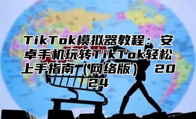 TikTok模拟器教程：安卓手机玩转TikTok轻松上手指南（网络版） 2024