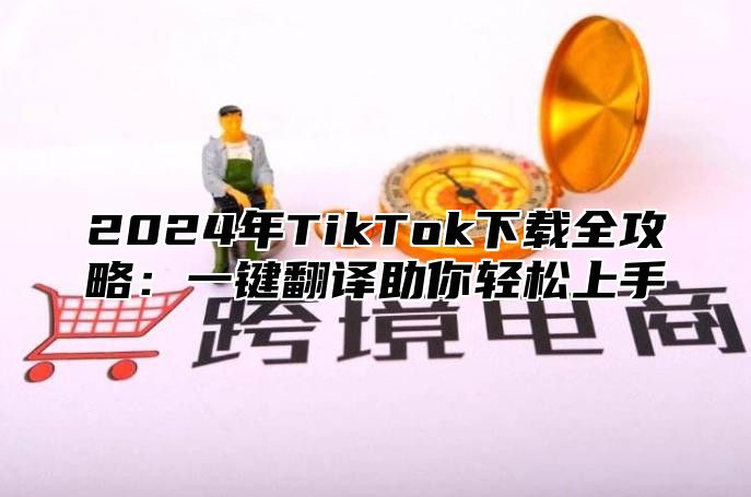 2024年TikTok下载全攻略：一键翻译助你轻松上手