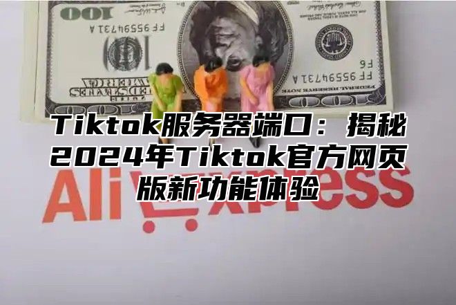 Tiktok服务器端口：揭秘2024年Tiktok官方网页版新功能体验