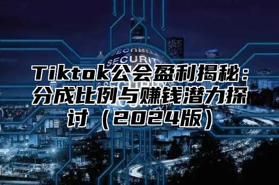 Tiktok公会盈利揭秘：分成比例与赚钱潜力探讨（2024版）