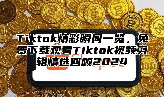 Tiktok精彩瞬间一览，免费下载观看Tiktok视频剪辑精选回顾2024