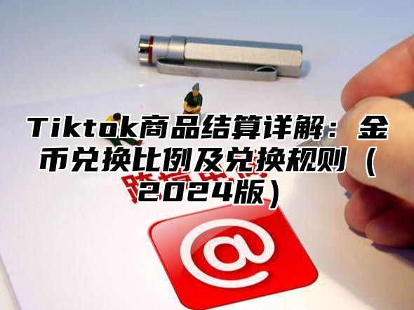 Tiktok商品结算详解：金币兑换比例及兑换规则（2024版）