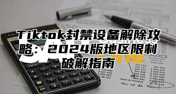 Tiktok封禁设备解除攻略：2024版地区限制破解指南