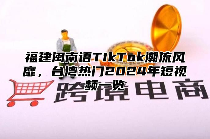 福建闽南语TikTok潮流风靡，台湾热门2024年短视频一览