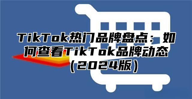 TikTok热门品牌盘点：如何查看TikTok品牌动态（2024版）