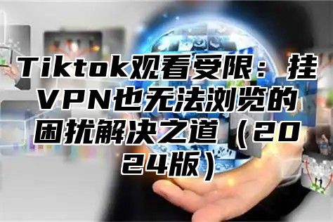 Tiktok观看受限：挂VPN也无法浏览的困扰解决之道（2024版）