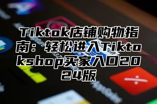 Tiktok店铺购物指南：轻松进入Tiktokshop买家入口2024版