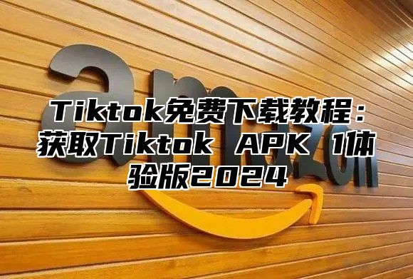 Tiktok免费下载教程：获取Tiktok APK 1体验版2024