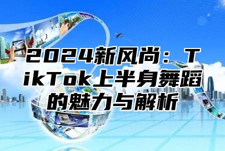 2024新风尚：TikTok上半身舞蹈的魅力与解析