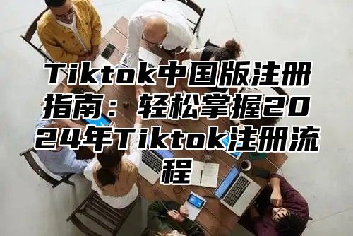 Tiktok中国版注册指南：轻松掌握2024年Tiktok注册流程