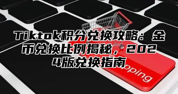 Tiktok积分兑换攻略：金币兑换比例揭秘，2024版兑换指南