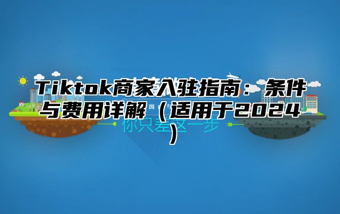 Tiktok商家入驻指南：条件与费用详解（适用于2024）