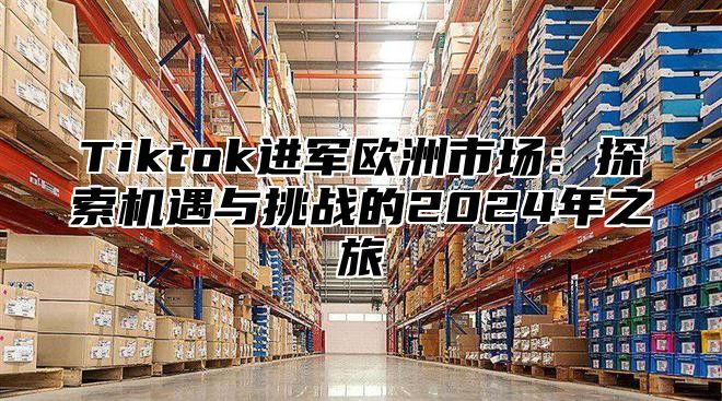 Tiktok进军欧洲市场：探索机遇与挑战的2024年之旅