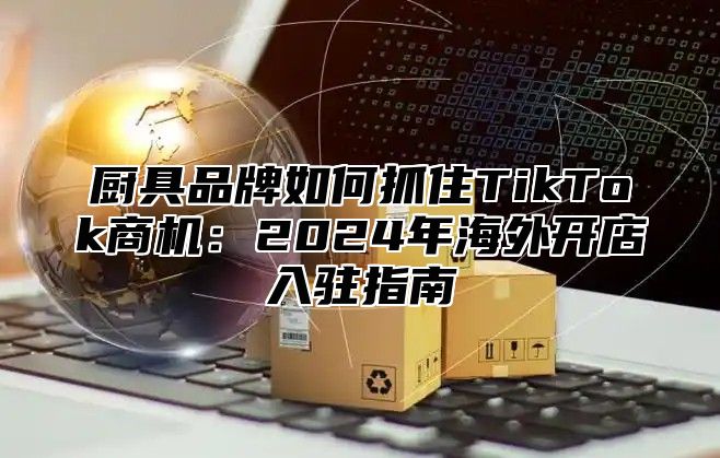 厨具品牌如何抓住TikTok商机：2024年海外开店入驻指南