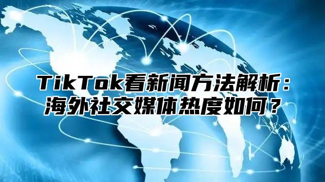 TikTok看新闻方法解析：海外社交媒体热度如何？