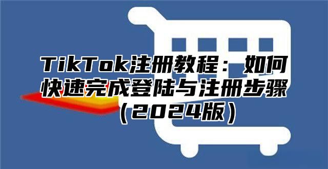 TikTok注册教程：如何快速完成登陆与注册步骤（2024版）