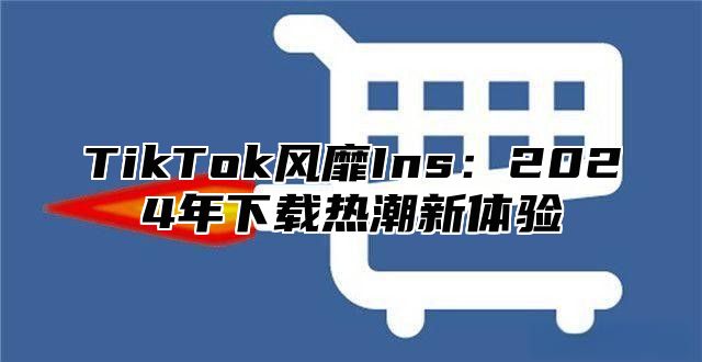 TikTok风靡Ins：2024年下载热潮新体验