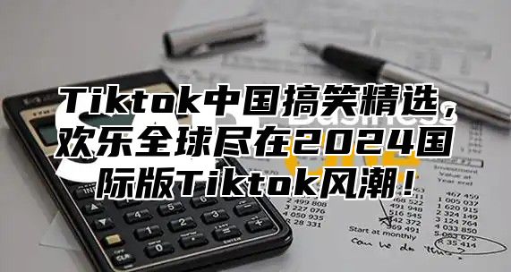 Tiktok中国搞笑精选，欢乐全球尽在2024国际版Tiktok风潮！