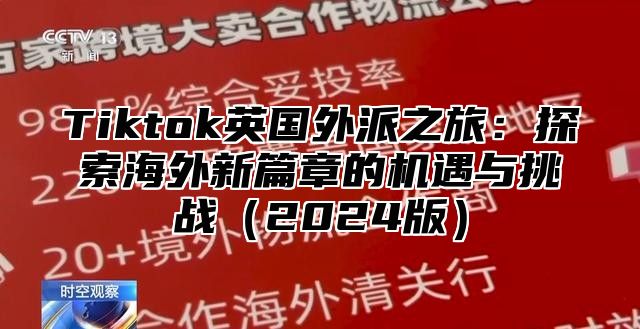 Tiktok英国外派之旅：探索海外新篇章的机遇与挑战（2024版）