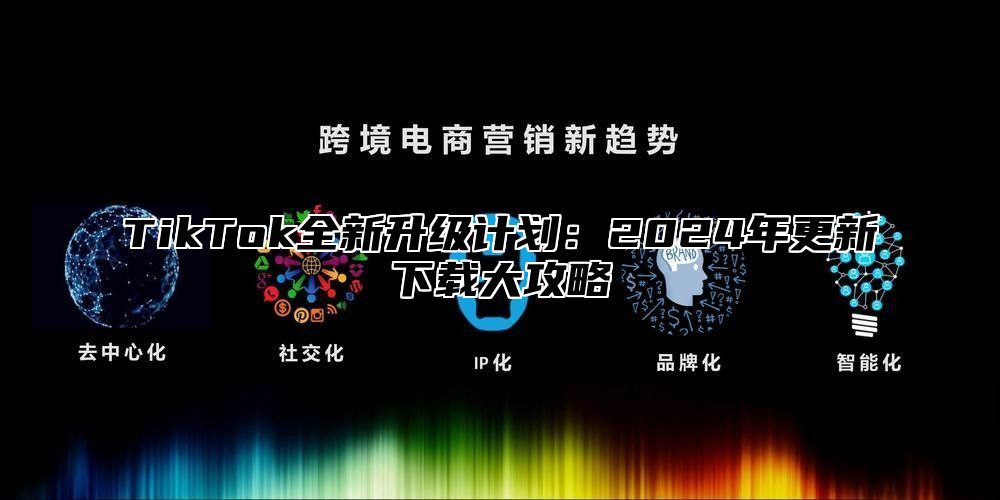 TikTok全新升级计划：2024年更新下载大攻略