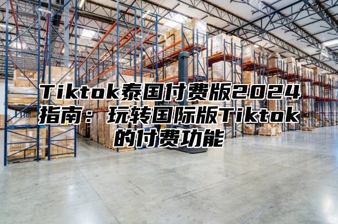 Tiktok泰国付费版2024指南：玩转国际版Tiktok的付费功能