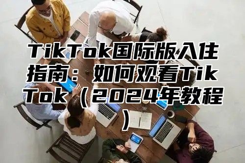 TikTok国际版入住指南：如何观看TikTok（2024年教程）