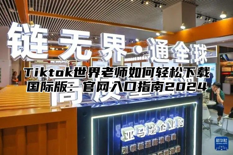 Tiktok世界老师如何轻松下载国际版：官网入口指南2024