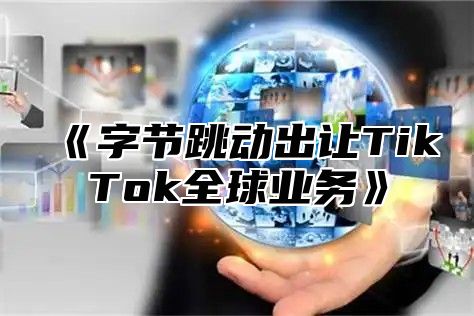 《字节跳动出让TikTok全球业务》