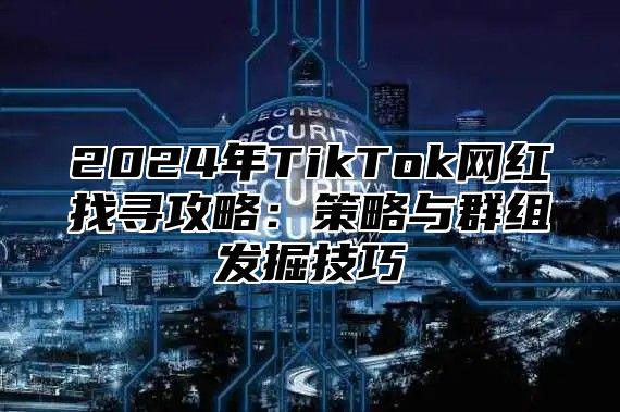 2024年TikTok网红找寻攻略：策略与群组发掘技巧