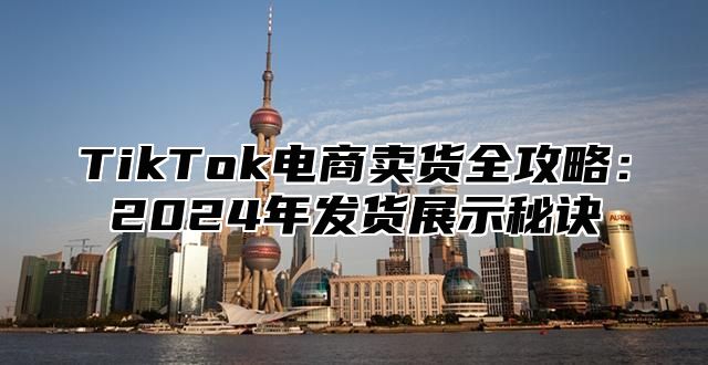 TikTok电商卖货全攻略：2024年发货展示秘诀