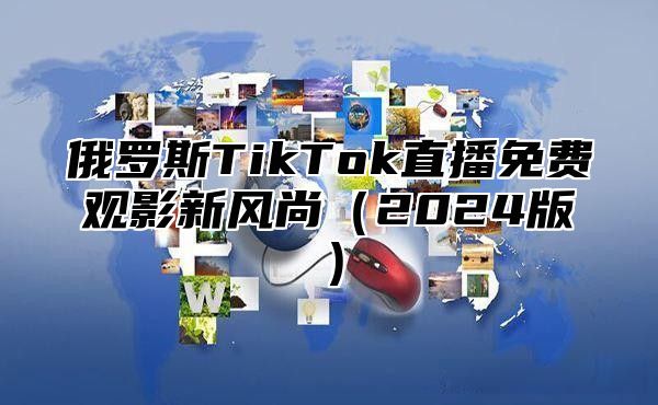 俄罗斯TikTok直播免费观影新风尚（2024版）