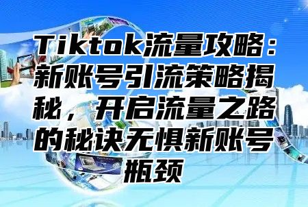 Tiktok流量攻略：新账号引流策略揭秘，开启流量之路的秘诀无惧新账号瓶颈