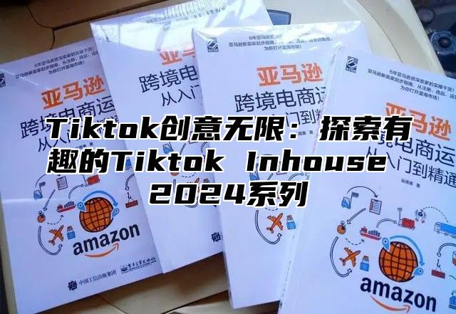 Tiktok创意无限：探索有趣的Tiktok Inhouse 2024系列